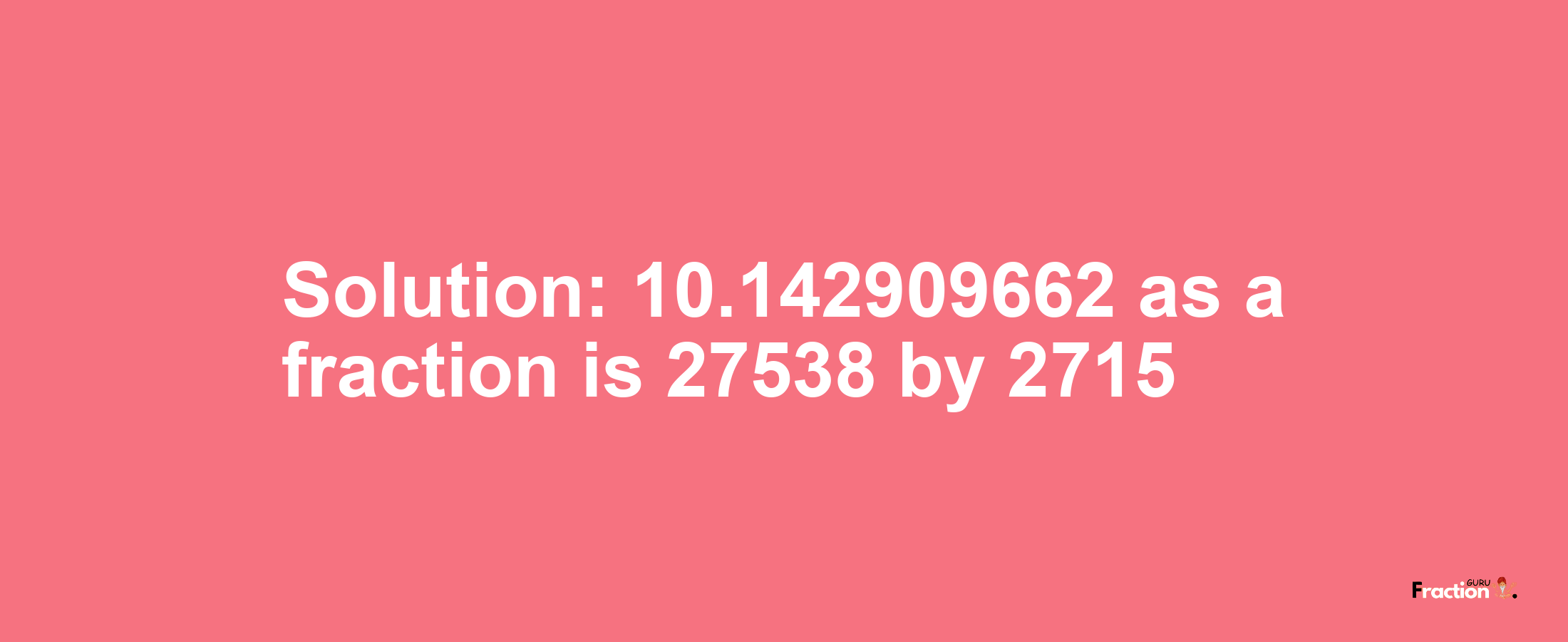 Solution:10.142909662 as a fraction is 27538/2715